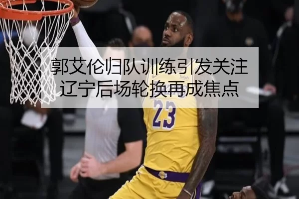 郭艾伦归队训练引发关注 辽宁后场轮换再成焦点