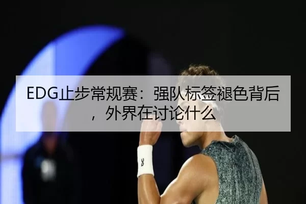 EDG止步常规赛：强队标签褪色背后，外界在讨论什么